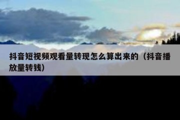 抖音短视频观看量转现怎么算出来的（抖音播放量转钱）