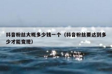 抖音粉丝大概多少钱一个（抖音粉丝要达到多少才能变现）