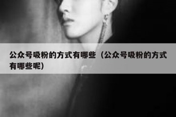 公众号吸粉的方式有哪些（公众号吸粉的方式有哪些呢）