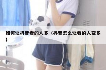 如何让抖音看的人多（抖音怎么让看的人变多）