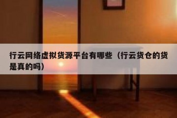 行云网络虚拟货源平台有哪些（行云货仓的货是真的吗）