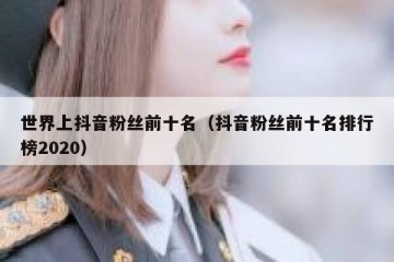 世界上抖音粉丝前十名（抖音粉丝前十名排行榜2020）