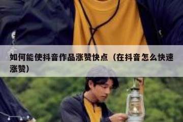 如何能使抖音作品涨赞快点（在抖音怎么快速涨赞）