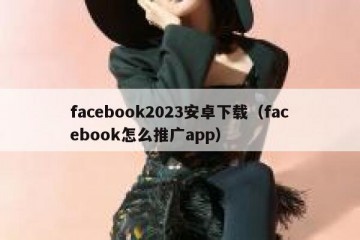 facebook2023安卓下载（facebook怎么推广app）