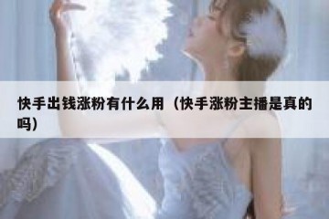 快手出钱涨粉有什么用（快手涨粉主播是真的吗）