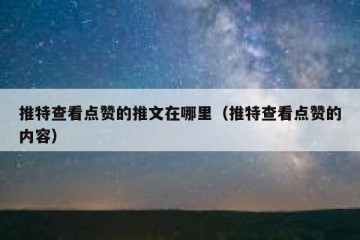 推特查看点赞的推文在哪里（推特查看点赞的内容）