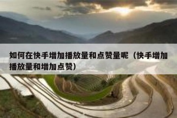 如何在快手增加播放量和点赞量呢（快手增加播放量和增加点赞）