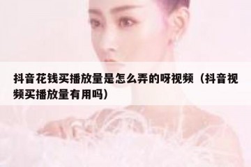 抖音花钱买播放量是怎么弄的呀视频（抖音视频买播放量有用吗）