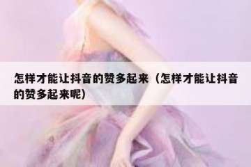 怎样才能让抖音的赞多起来（怎样才能让抖音的赞多起来呢）