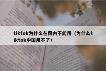 tiktok为什么在国内不能用（为什么tiktok中国用不了）