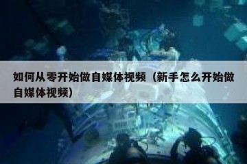 如何从零开始做自媒体视频（新手怎么开始做自媒体视频）