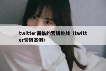 twitter面临的营销挑战（twitter营销案例）
