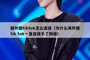 国外版tiktok怎么连接（为什么海外版tik tok一直连接不了网络）