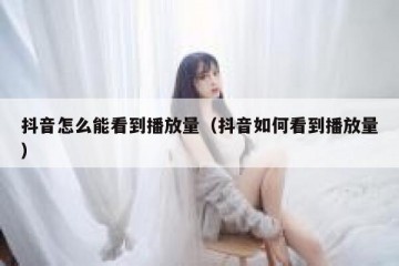 抖音怎么能看到播放量（抖音如何看到播放量）