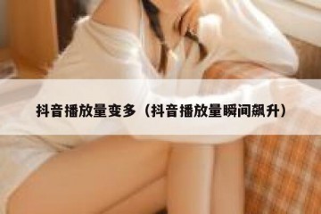 抖音播放量变多（抖音播放量瞬间飙升）