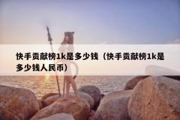 快手贡献榜1k是多少钱（快手贡献榜1k是多少钱人民币）