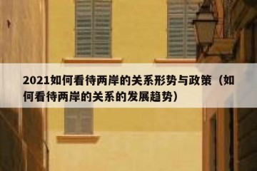 2021如何看待两岸的关系形势与政策（如何看待两岸的关系的发展趋势）