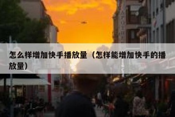 怎么样增加快手播放量（怎样能增加快手的播放量）