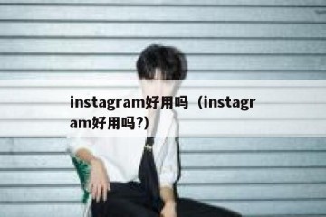 instagram好用吗（instagram好用吗?）