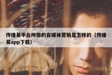 传播易平台所做的自媒体营销是怎样的（传播易app下载）