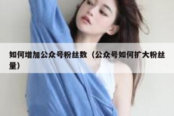 如何增加公众号粉丝数（公众号如何扩大粉丝量）