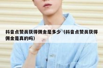 抖音点赞员获得佣金是多少（抖音点赞员获得佣金是真的吗）