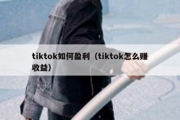 tiktok如何盈利（tiktok怎么赚收益）