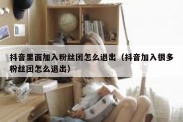 抖音里面加入粉丝团怎么退出（抖音加入很多粉丝团怎么退出）