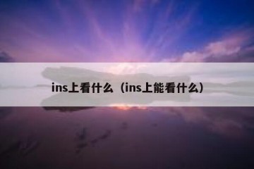 ins上看什么（ins上能看什么）