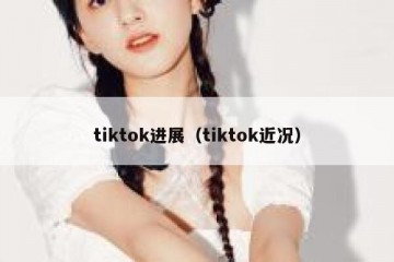 tiktok进展（tiktok近况）