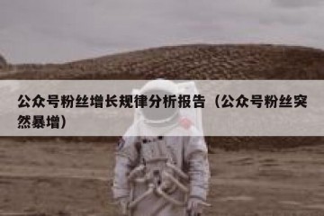 公众号粉丝增长规律分析报告（公众号粉丝突然暴增）