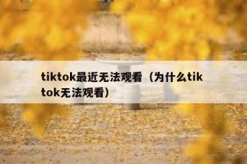 tiktok最近无法观看（为什么tik tok无法观看）