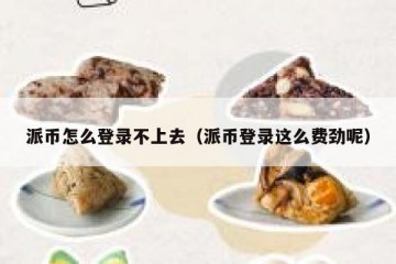 派币怎么登录不上去（派币登录这么费劲呢）