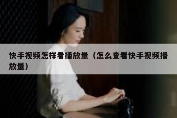 快手视频怎样看播放量（怎么查看快手视频播放量）