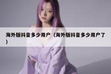 海外版抖音多少用户（海外版抖音多少用户了）