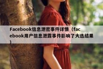 Facebook信息泄密事件详情（facebook用户信息泄露事件影响了大选结果）