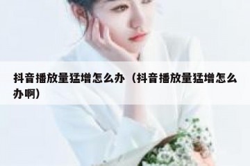 抖音播放量猛增怎么办（抖音播放量猛增怎么办啊）