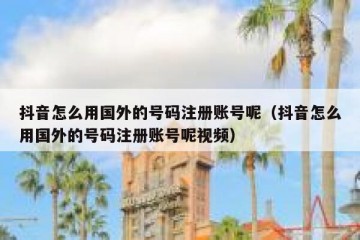 抖音怎么用国外的号码注册账号呢（抖音怎么用国外的号码注册账号呢视频）