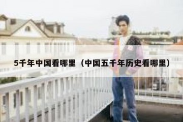 5千年中国看哪里（中国五千年历史看哪里）