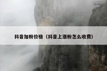 抖音加粉价格（抖音上涨粉怎么收费）