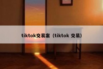 tiktok交易案（tiktok 交易）