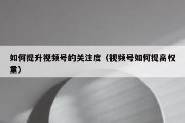 如何提升视频号的关注度（视频号如何提高权重）