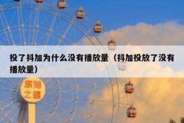 投了抖加为什么没有播放量（抖加投放了没有播放量）