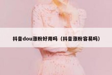 抖音dou涨粉好用吗（抖音涨粉容易吗）