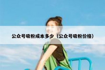公众号吸粉成本多少（公众号吸粉价格）