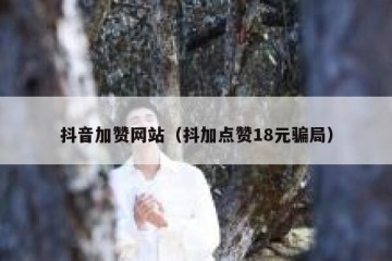 抖音加赞网站（抖加点赞18元骗局）