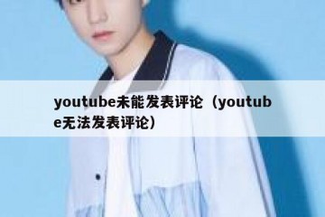 youtube未能发表评论（youtube无法发表评论）