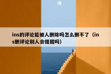 ins的评论能被人删除吗怎么删不了（ins删评论别人会提醒吗）