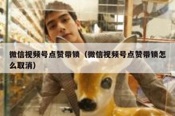 微信视频号点赞带锁（微信视频号点赞带锁怎么取消）