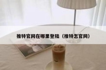 推特官网在哪里登陆（推特怎官网）